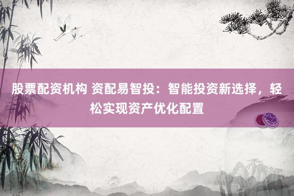股票配资机构 资配易智投：智能投资新选择，轻松实现资产优化配置