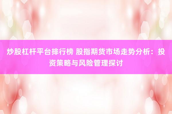 炒股杠杆平台排行榜 股指期货市场走势分析：投资策略与风险管理探讨