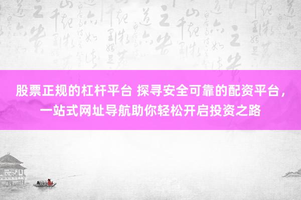股票正规的杠杆平台 探寻安全可靠的配资平台，一站式网址导航助你轻松开启投资之路