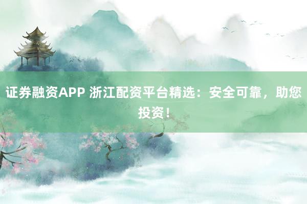 证券融资APP 浙江配资平台精选：安全可靠，助您投资！