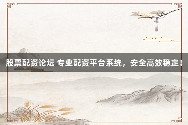 股票配资论坛 专业配资平台系统，安全高效稳定！