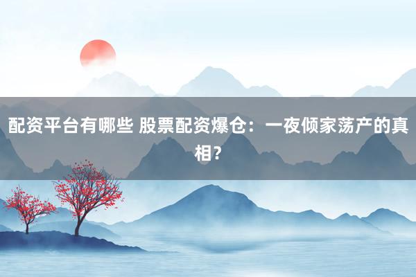 配资平台有哪些 股票配资爆仓：一夜倾家荡产的真相？