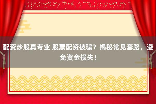 配资炒股真专业 股票配资被骗？揭秘常见套路，避免资金损失！