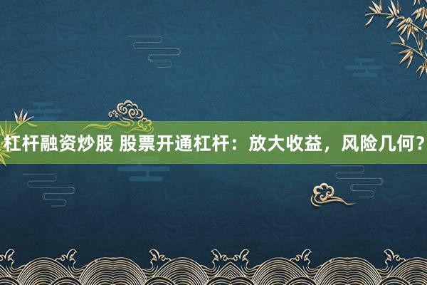 杠杆融资炒股 股票开通杠杆：放大收益，风险几何？