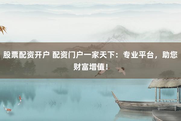 股票配资开户 配资门户一家天下：专业平台，助您财富增值！