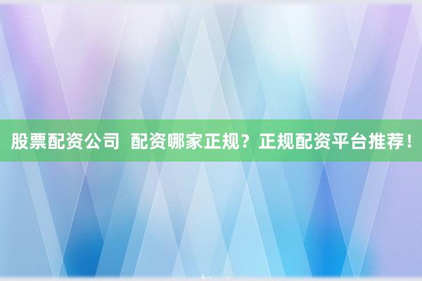 股票配资公司  配资哪家正规？正规配资平台推荐！