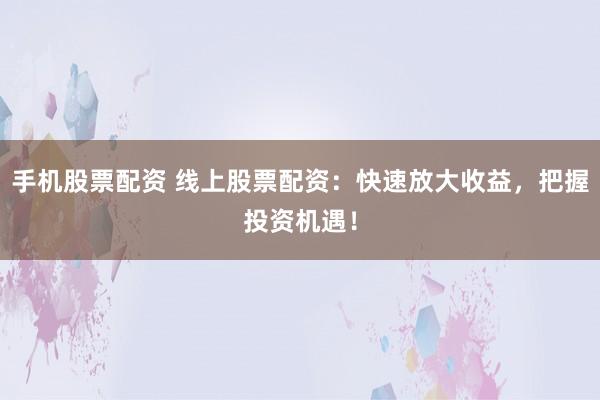 手机股票配资 线上股票配资：快速放大收益，把握投资机遇！