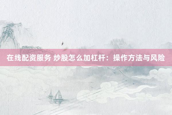 在线配资服务 炒股怎么加杠杆：操作方法与风险