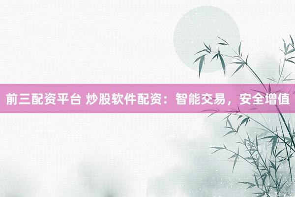 前三配资平台 炒股软件配资：智能交易，安全增值