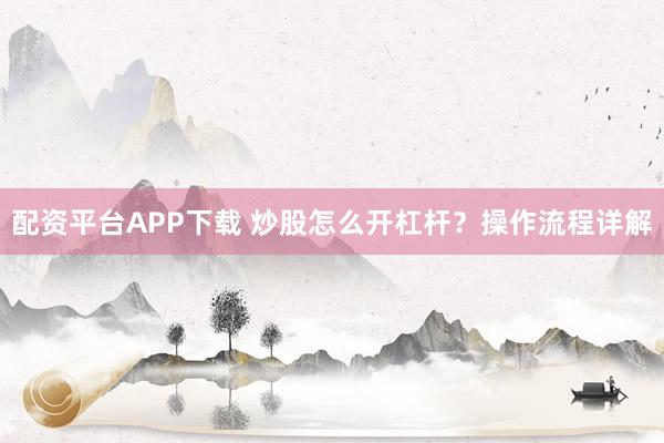 配资平台APP下载 炒股怎么开杠杆？操作流程详解