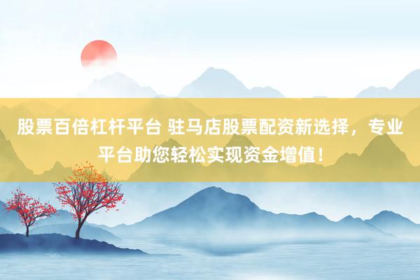 股票百倍杠杆平台 驻马店股票配资新选择,专业平台助您轻松实现资金增值!