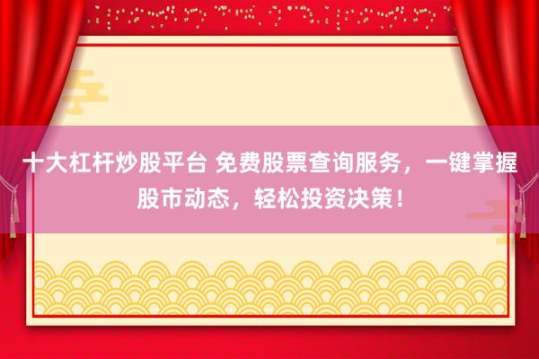 十大杠杆炒股平台 免费股票查询服务，一键掌握股市动态，轻松投资决策！