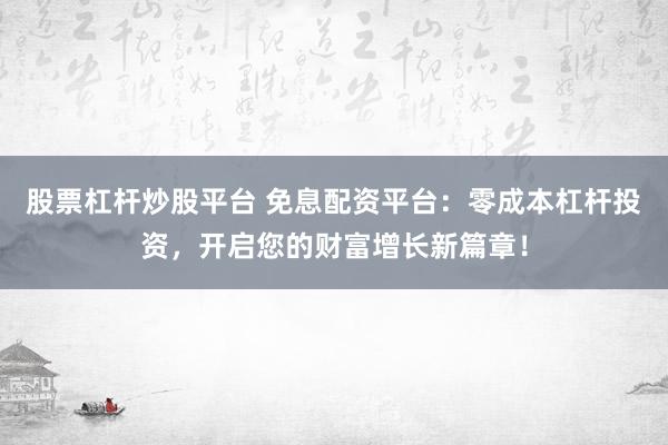 股票杠杆炒股平台 免息配资平台：零成本杠杆投资，开启您的财富增长新篇章！