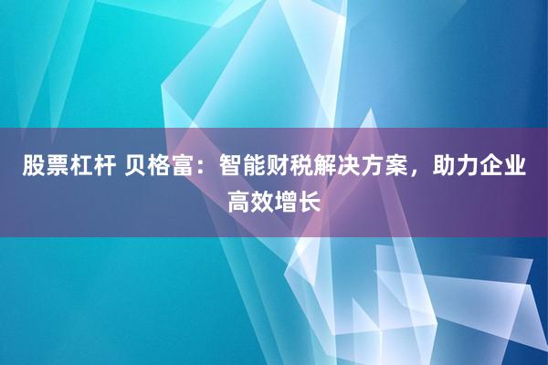股票杠杆 贝格富：智能财税解决方案，助力企业高效增长