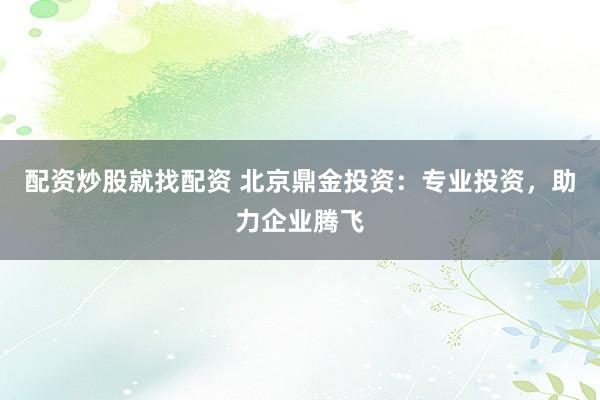 配资炒股就找配资 北京鼎金投资：专业投资，助力企业腾飞
