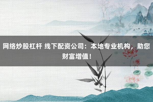 网络炒股杠杆 线下配资公司：本地专业机构，助您财富增值！