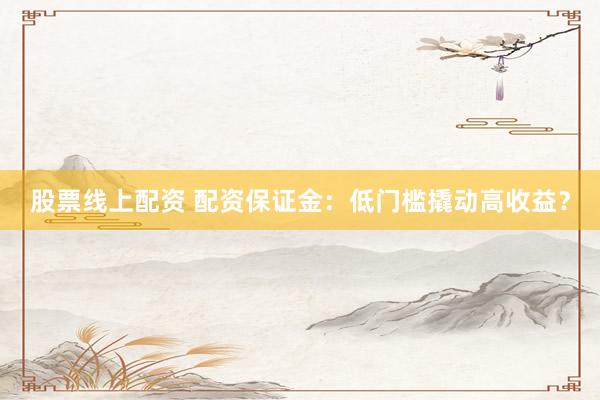 股票线上配资 配资保证金：低门槛撬动高收益？