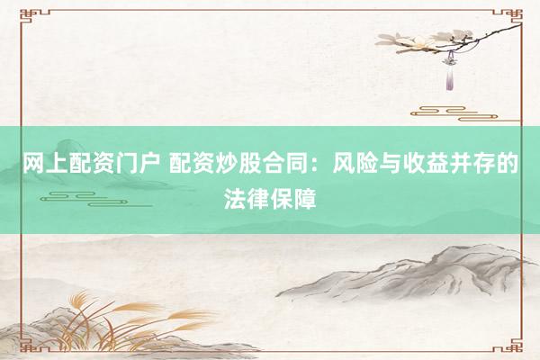 网上配资门户 配资炒股合同：风险与收益并存的法律保障