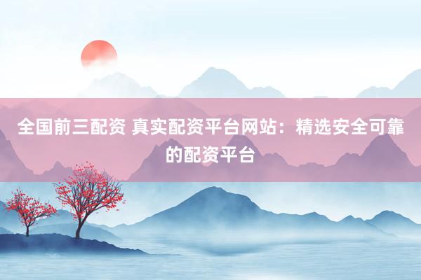 全国前三配资 真实配资平台网站：精选安全可靠的配资平台