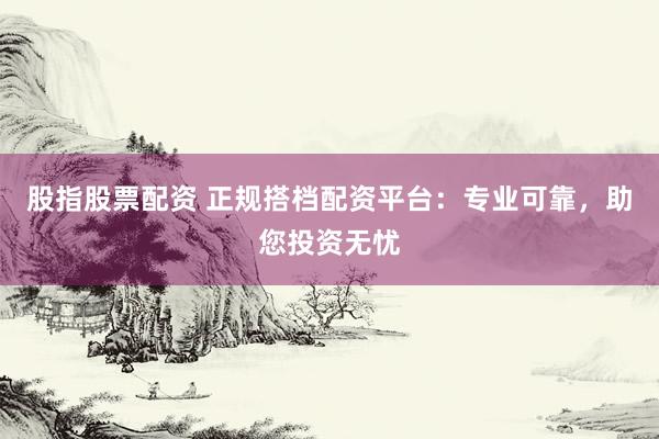 股指股票配资 正规搭档配资平台：专业可靠，助您投资无忧
