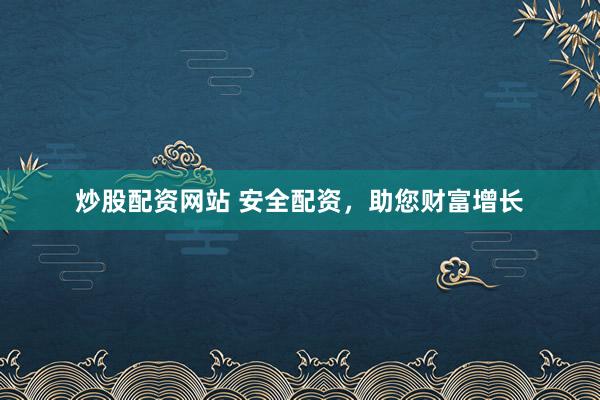 炒股配资网站 安全配资，助您财富增长