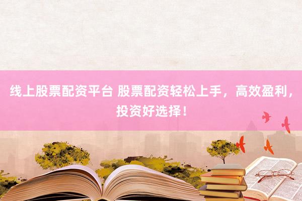 线上股票配资平台 股票配资轻松上手，高效盈利，投资好选择！