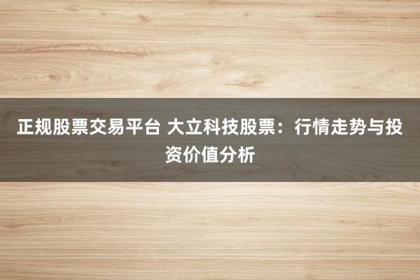 正规股票交易平台 大立科技股票：行情走势与投资价值分析