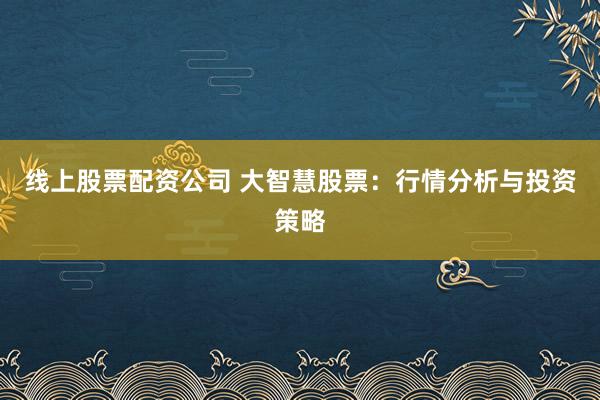 线上股票配资公司 大智慧股票：行情分析与投资策略