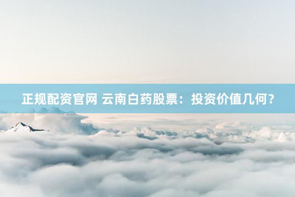 正规配资官网 云南白药股票：投资价值几何？