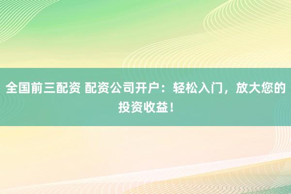 全国前三配资 配资公司开户：轻松入门，放大您的投资收益！