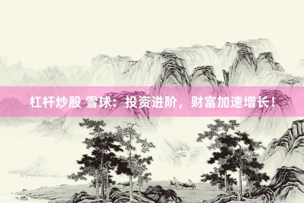 杠杆炒股 雪球：投资进阶，财富加速增长！