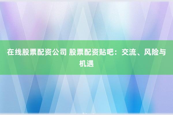 在线股票配资公司 股票配资贴吧：交流、风险与机遇