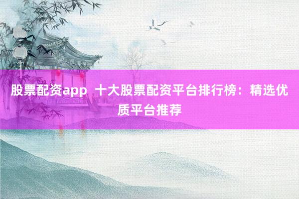 股票配资app  十大股票配资平台排行榜：精选优质平台推荐