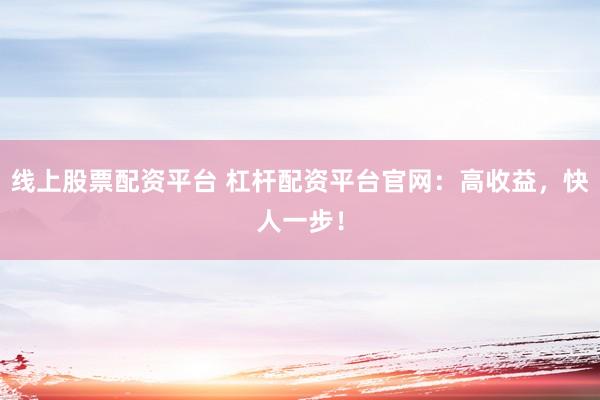 线上股票配资平台 杠杆配资平台官网：高收益，快人一步！