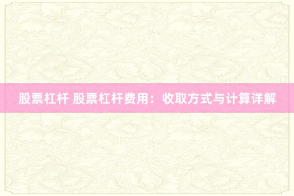 股票杠杆 股票杠杆费用：收取方式与计算详解