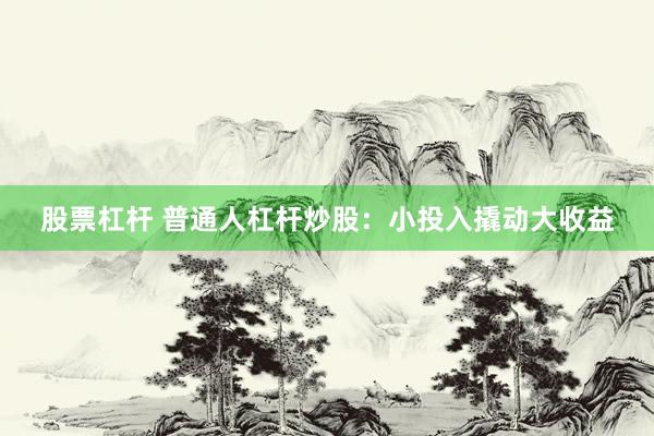 股票杠杆 普通人杠杆炒股:小投入撬动大收益