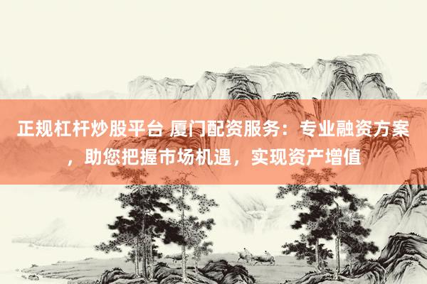 正规杠杆炒股平台 厦门配资服务：专业融资方案，助您把握市场机遇，实现资产增值