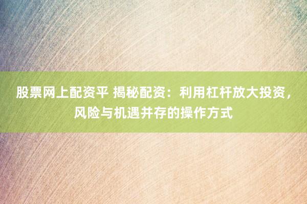 股票网上配资平 揭秘配资:利用杠杆放大投资,风险与机遇并存的操作方式