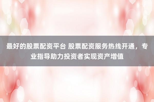 最好的股票配资平台 股票配资服务热线开通，专业指导助力投资者实现资产增值