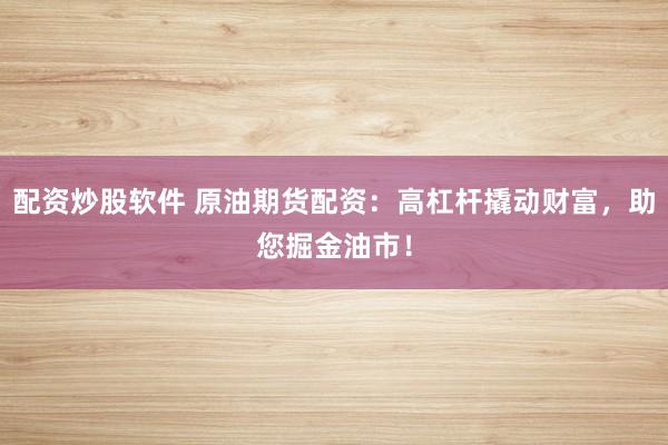 配资炒股软件 原油期货配资：高杠杆撬动财富，助您掘金油市！