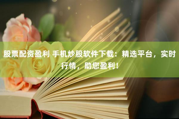 股票配资盈利 手机炒股软件下载：精选平台，实时行情，助您盈利！