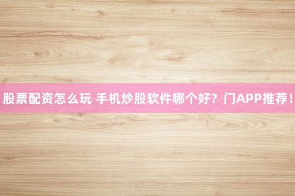 股票配资怎么玩 手机炒股软件哪个好？门APP推荐！