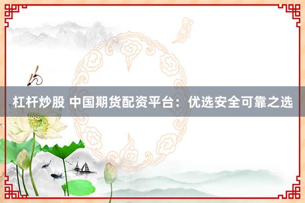 杠杆炒股 中国期货配资平台：优选安全可靠之选
