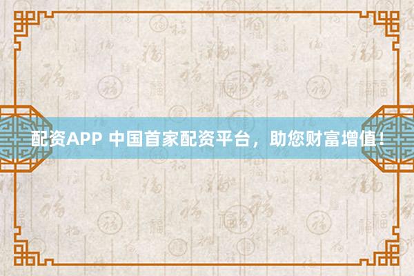 配资APP 中国首家配资平台，助您财富增值！