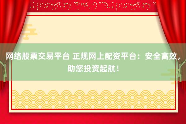 网络股票交易平台 正规网上配资平台:安全高效,助您投资起航!