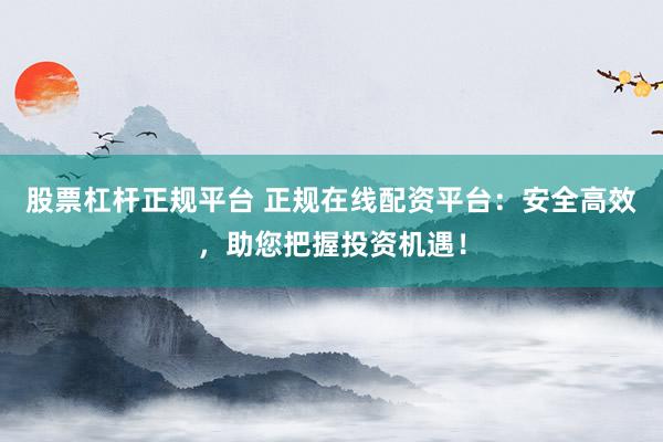 股票杠杆正规平台 正规在线配资平台：安全高效，助您把握投资机遇！