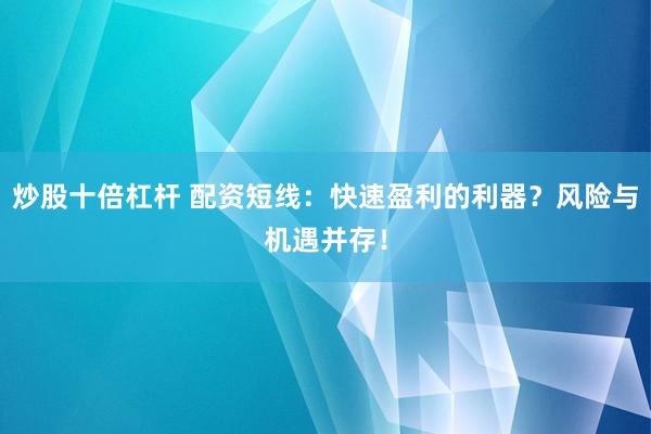炒股十倍杠杆 配资短线：快速盈利的利器？风险与机遇并存！