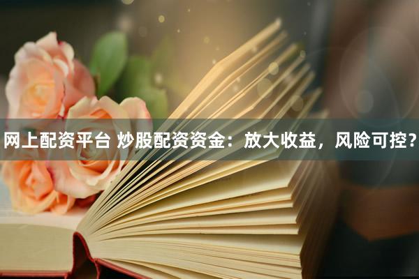 网上配资平台 炒股配资资金：放大收益，风险可控？