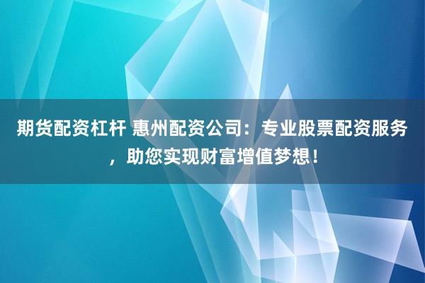 期货配资杠杆 惠州配资公司：专业股票配资服务，助您实现财富增值梦想！