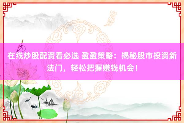 在线炒股配资看必选 盈盈策略：揭秘股市投资新法门，轻松把握赚钱机会！